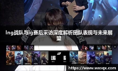 lng战队与ig赛后采访深度解析团队表现与未来展望
